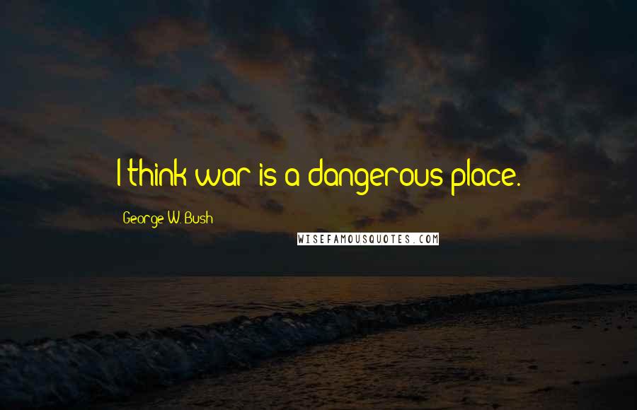 George W. Bush Quotes: I think war is a dangerous place.