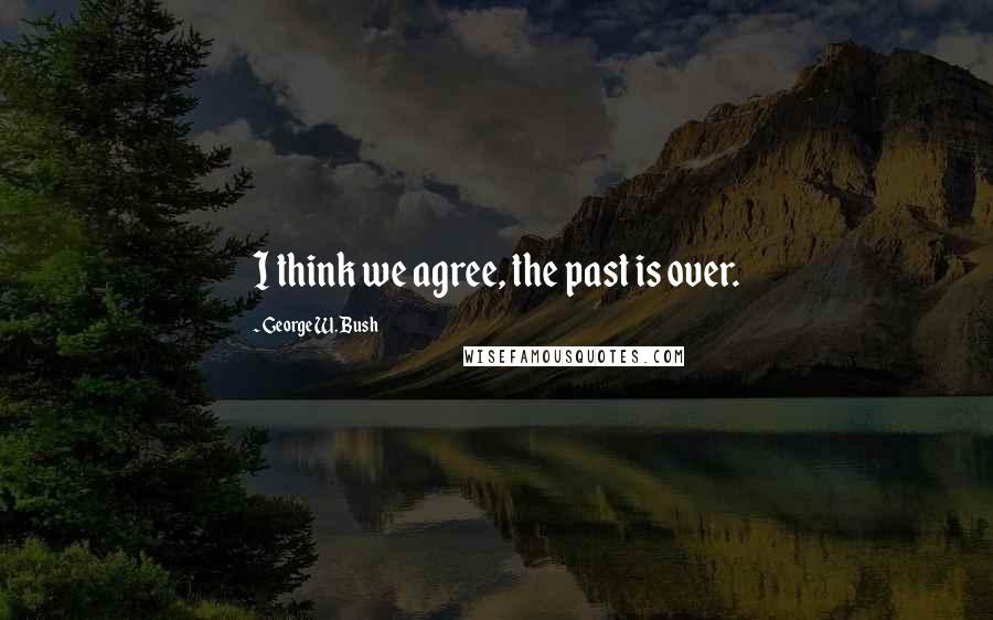 George W. Bush Quotes: I think we agree, the past is over.