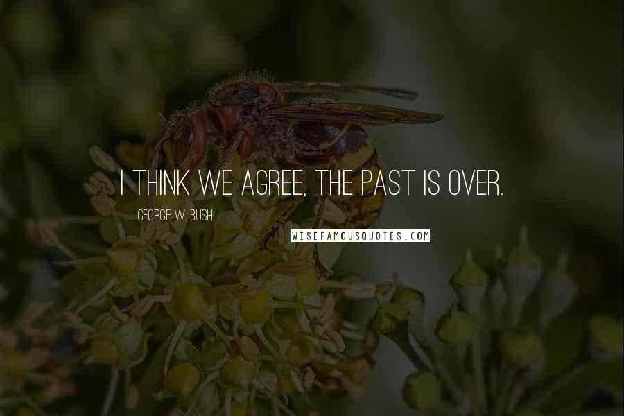 George W. Bush Quotes: I think we agree, the past is over.