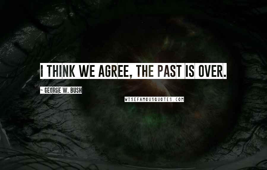 George W. Bush Quotes: I think we agree, the past is over.