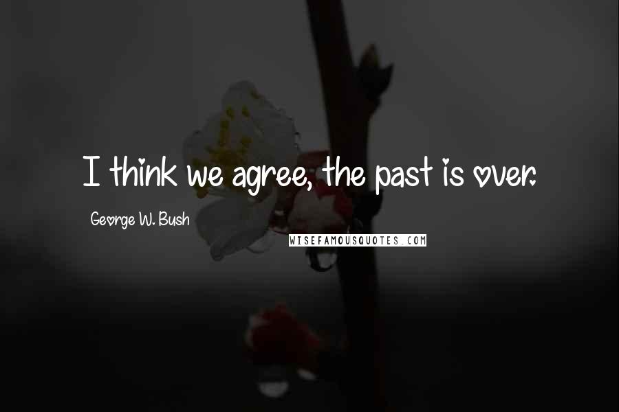 George W. Bush Quotes: I think we agree, the past is over.