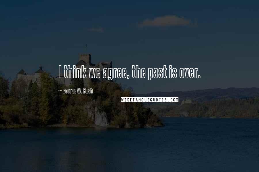 George W. Bush Quotes: I think we agree, the past is over.