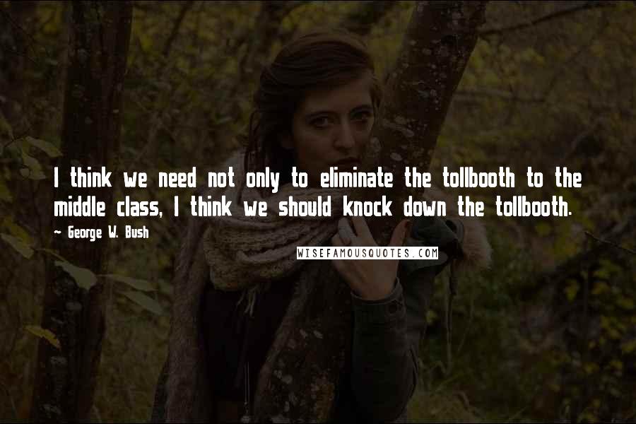 George W. Bush Quotes: I think we need not only to eliminate the tollbooth to the middle class, I think we should knock down the tollbooth.