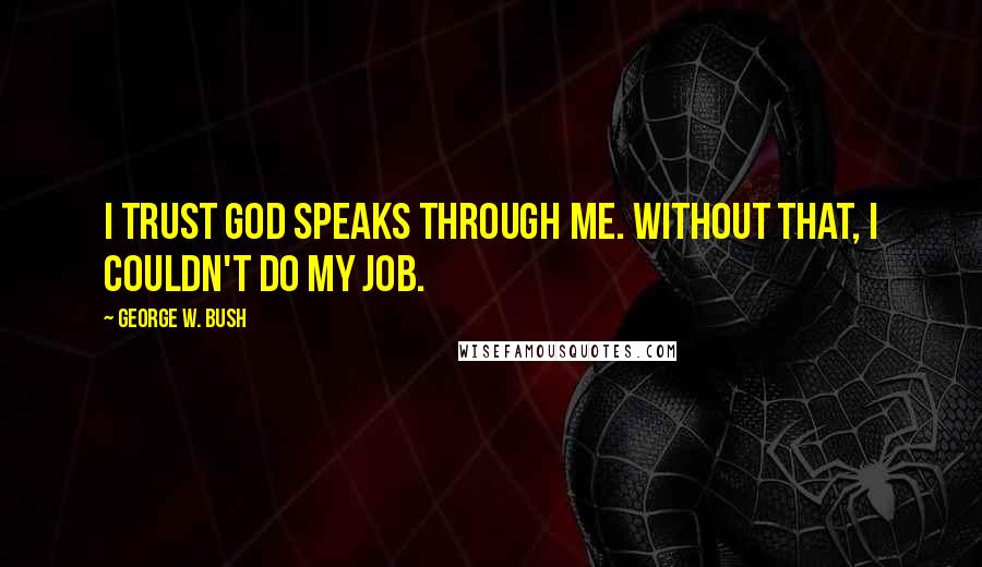 George W. Bush Quotes: I trust God speaks through me. Without that, I couldn't do my job.
