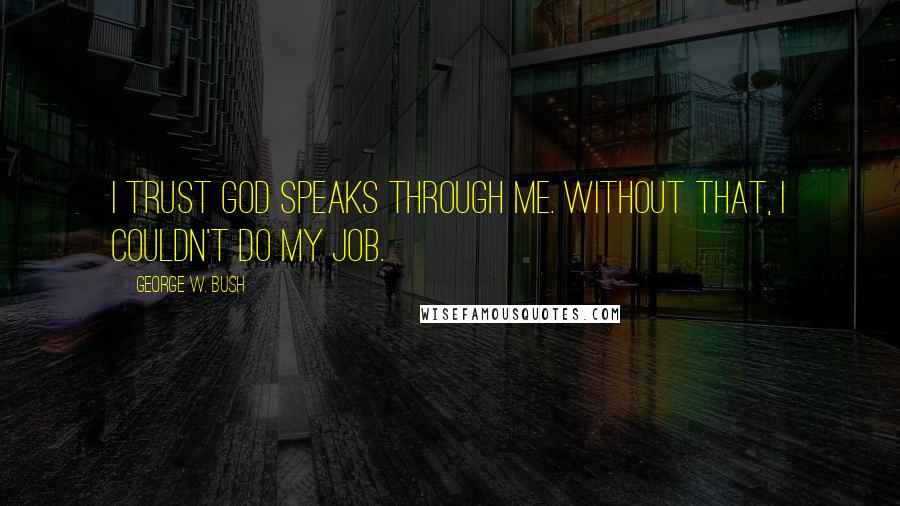 George W. Bush Quotes: I trust God speaks through me. Without that, I couldn't do my job.
