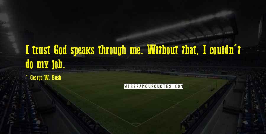 George W. Bush Quotes: I trust God speaks through me. Without that, I couldn't do my job.