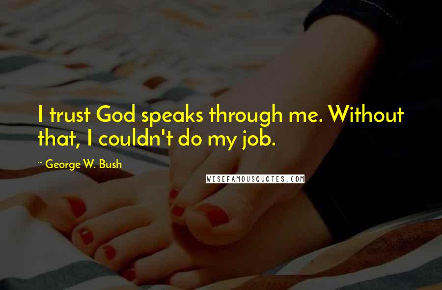George W. Bush Quotes: I trust God speaks through me. Without that, I couldn't do my job.