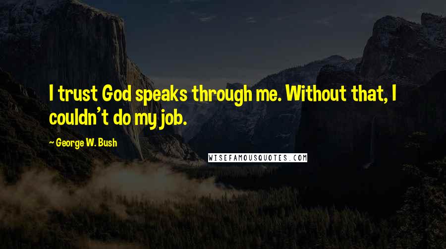 George W. Bush Quotes: I trust God speaks through me. Without that, I couldn't do my job.