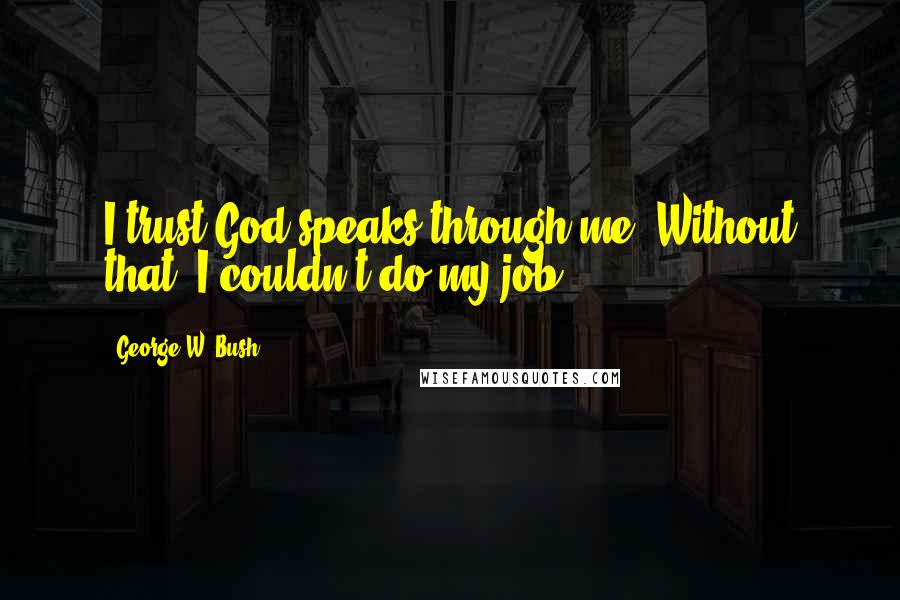 George W. Bush Quotes: I trust God speaks through me. Without that, I couldn't do my job.
