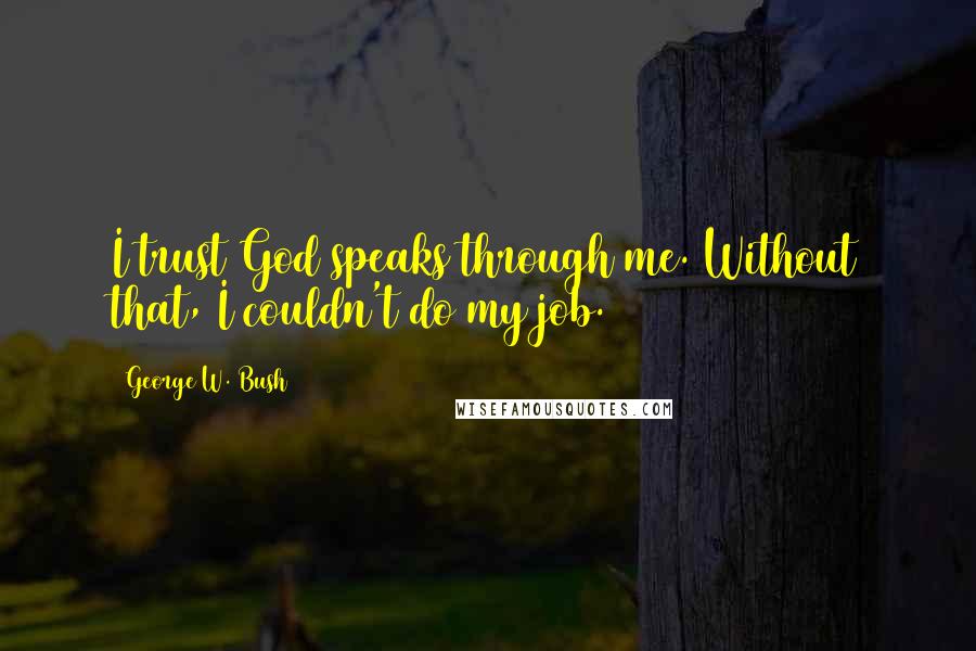 George W. Bush Quotes: I trust God speaks through me. Without that, I couldn't do my job.
