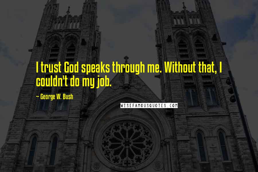 George W. Bush Quotes: I trust God speaks through me. Without that, I couldn't do my job.