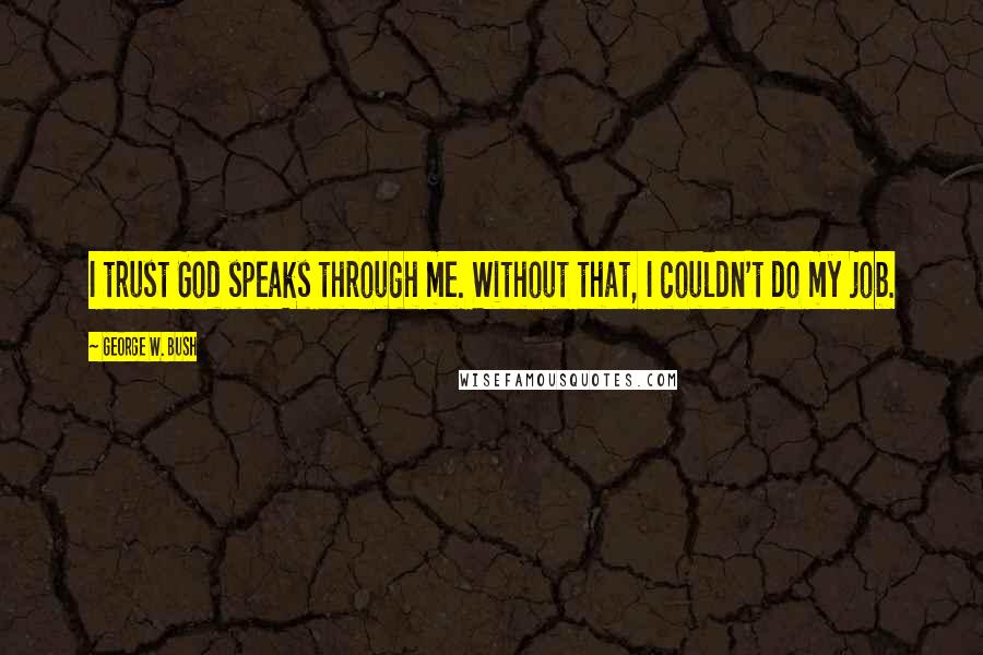 George W. Bush Quotes: I trust God speaks through me. Without that, I couldn't do my job.