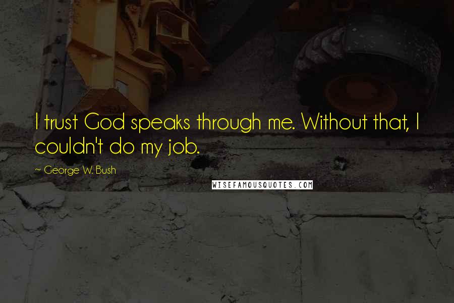 George W. Bush Quotes: I trust God speaks through me. Without that, I couldn't do my job.