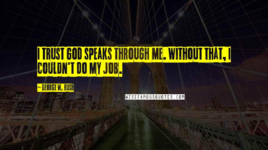George W. Bush Quotes: I trust God speaks through me. Without that, I couldn't do my job.