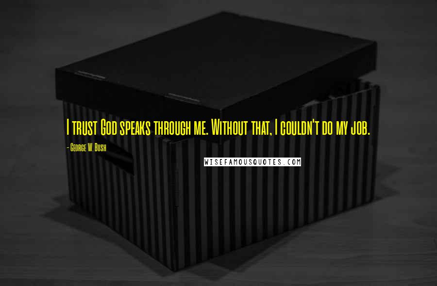 George W. Bush Quotes: I trust God speaks through me. Without that, I couldn't do my job.