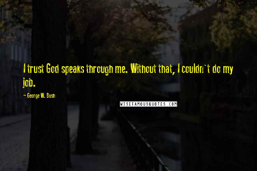 George W. Bush Quotes: I trust God speaks through me. Without that, I couldn't do my job.