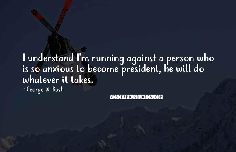 George W. Bush Quotes: I understand I'm running against a person who is so anxious to become president, he will do whatever it takes.