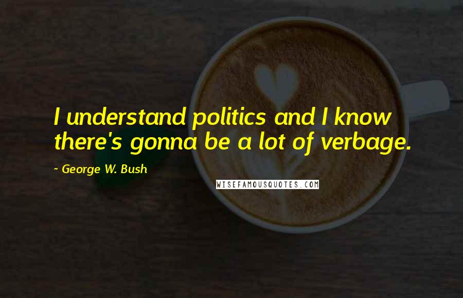 George W. Bush Quotes: I understand politics and I know there's gonna be a lot of verbage.