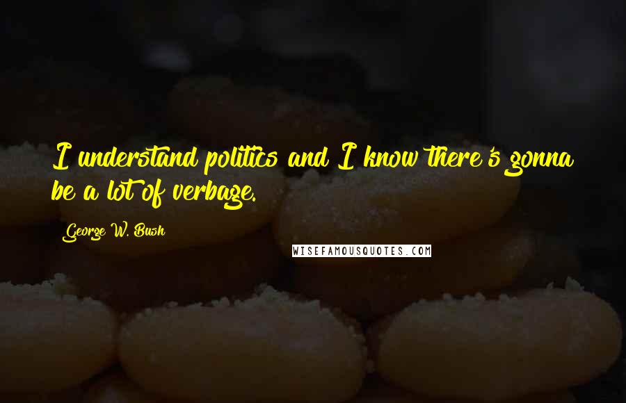 George W. Bush Quotes: I understand politics and I know there's gonna be a lot of verbage.