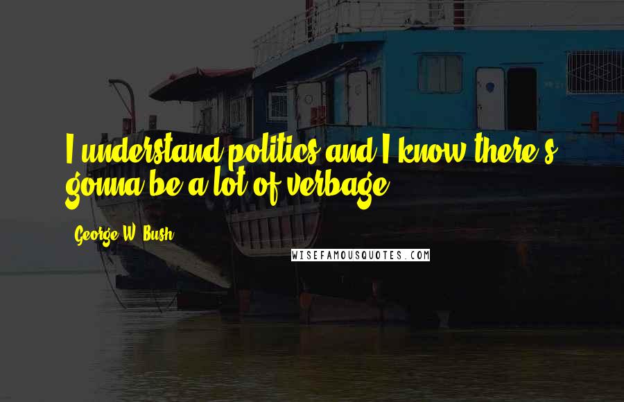 George W. Bush Quotes: I understand politics and I know there's gonna be a lot of verbage.