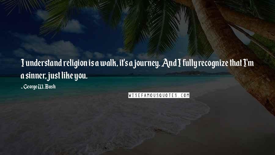 George W. Bush Quotes: I understand religion is a walk, it's a journey. And I fully recognize that I'm a sinner, just like you.