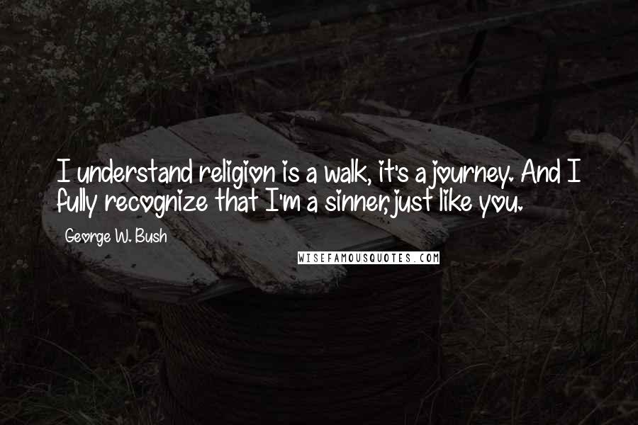 George W. Bush Quotes: I understand religion is a walk, it's a journey. And I fully recognize that I'm a sinner, just like you.