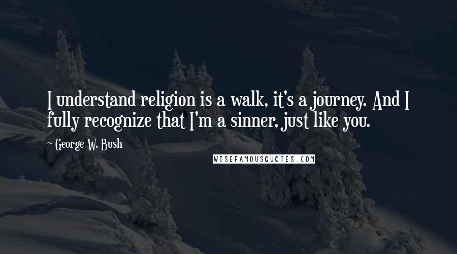 George W. Bush Quotes: I understand religion is a walk, it's a journey. And I fully recognize that I'm a sinner, just like you.