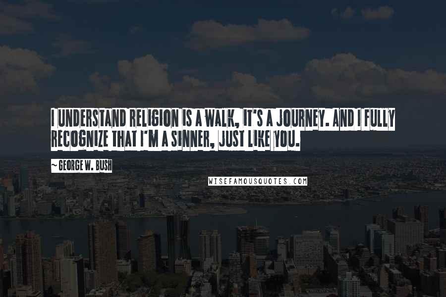 George W. Bush Quotes: I understand religion is a walk, it's a journey. And I fully recognize that I'm a sinner, just like you.