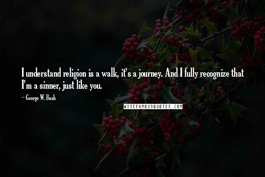 George W. Bush Quotes: I understand religion is a walk, it's a journey. And I fully recognize that I'm a sinner, just like you.