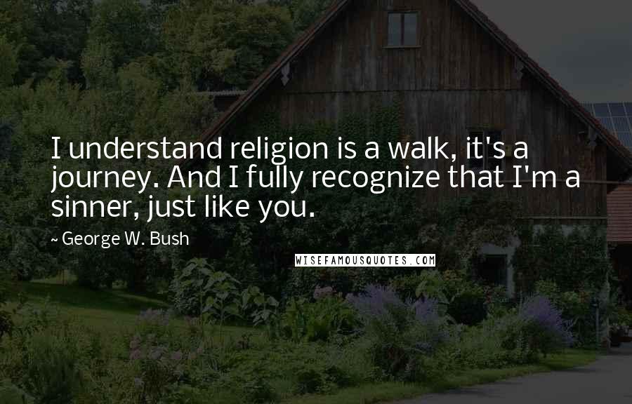 George W. Bush Quotes: I understand religion is a walk, it's a journey. And I fully recognize that I'm a sinner, just like you.