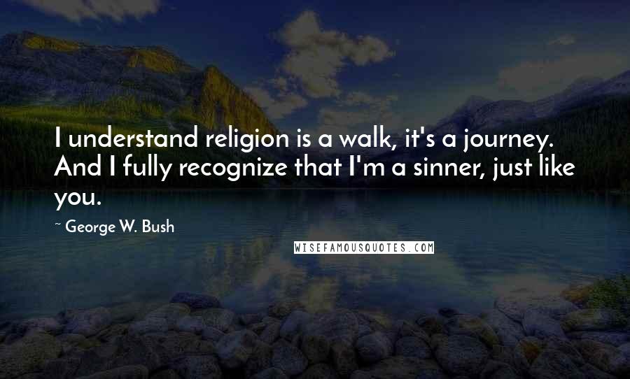 George W. Bush Quotes: I understand religion is a walk, it's a journey. And I fully recognize that I'm a sinner, just like you.