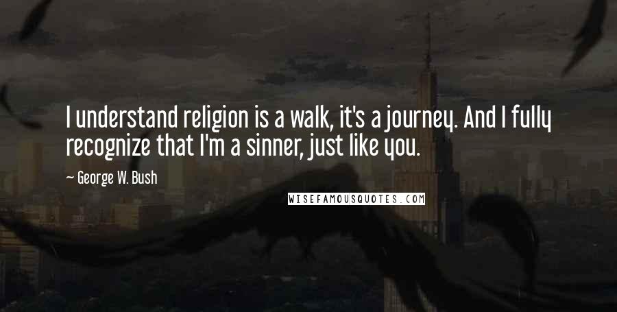 George W. Bush Quotes: I understand religion is a walk, it's a journey. And I fully recognize that I'm a sinner, just like you.