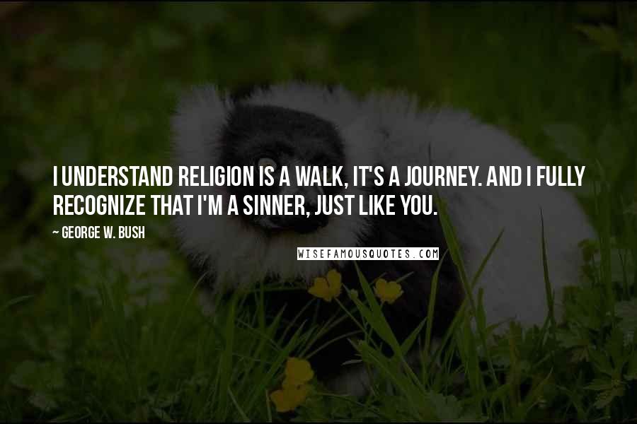 George W. Bush Quotes: I understand religion is a walk, it's a journey. And I fully recognize that I'm a sinner, just like you.