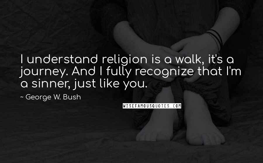 George W. Bush Quotes: I understand religion is a walk, it's a journey. And I fully recognize that I'm a sinner, just like you.