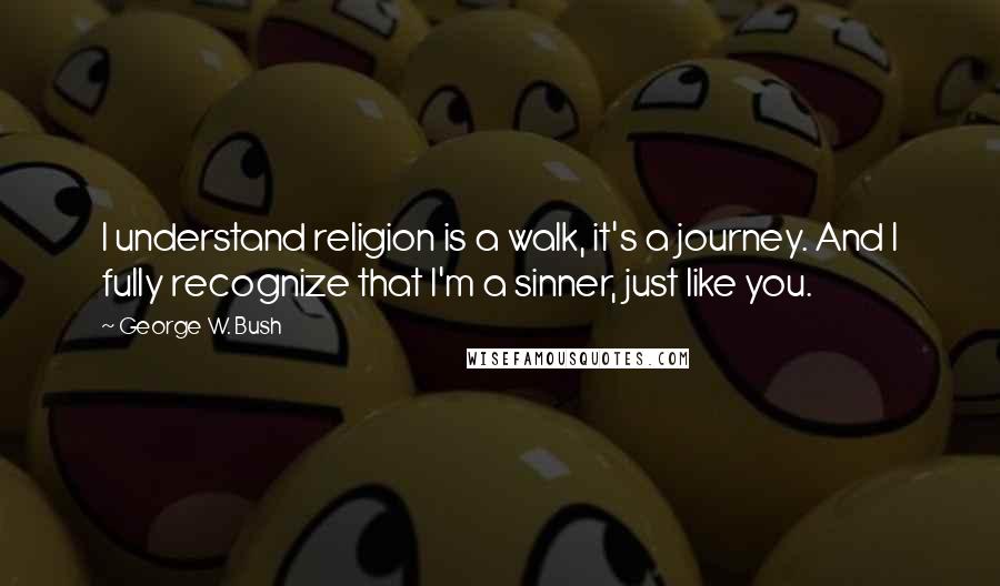 George W. Bush Quotes: I understand religion is a walk, it's a journey. And I fully recognize that I'm a sinner, just like you.