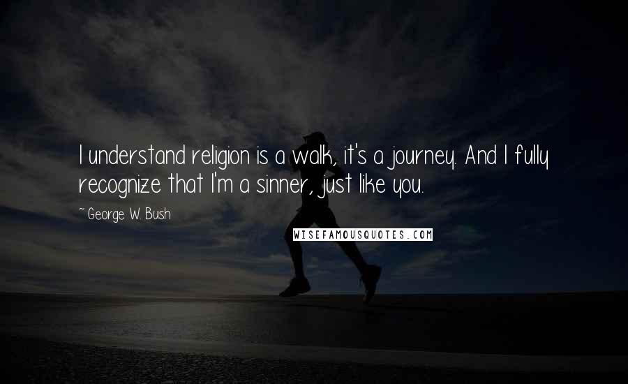 George W. Bush Quotes: I understand religion is a walk, it's a journey. And I fully recognize that I'm a sinner, just like you.