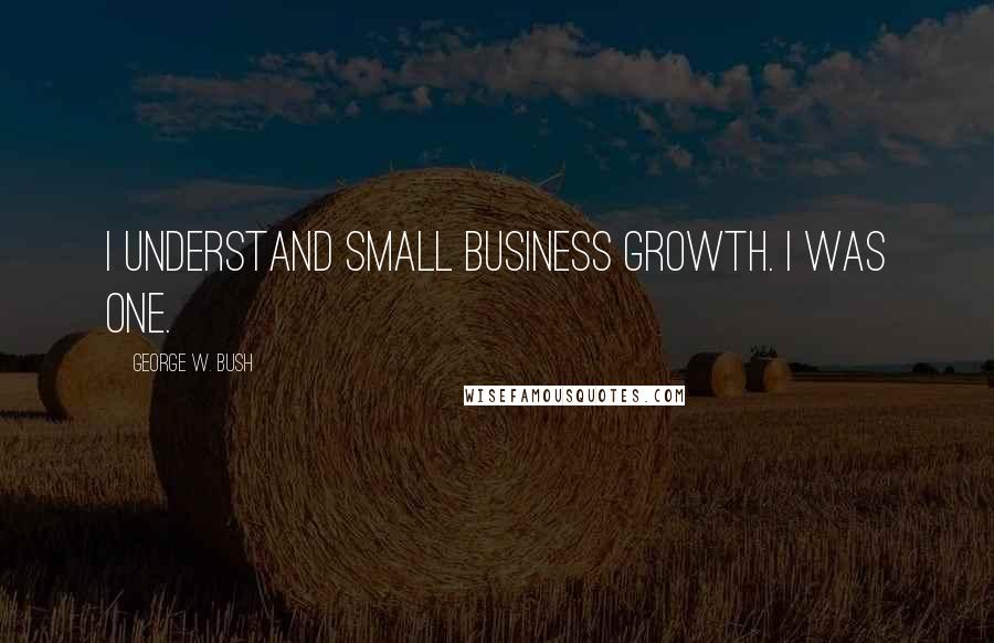 George W. Bush Quotes: I understand small business growth. I was one.