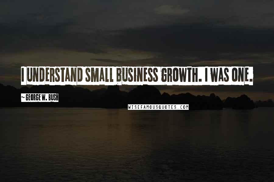 George W. Bush Quotes: I understand small business growth. I was one.