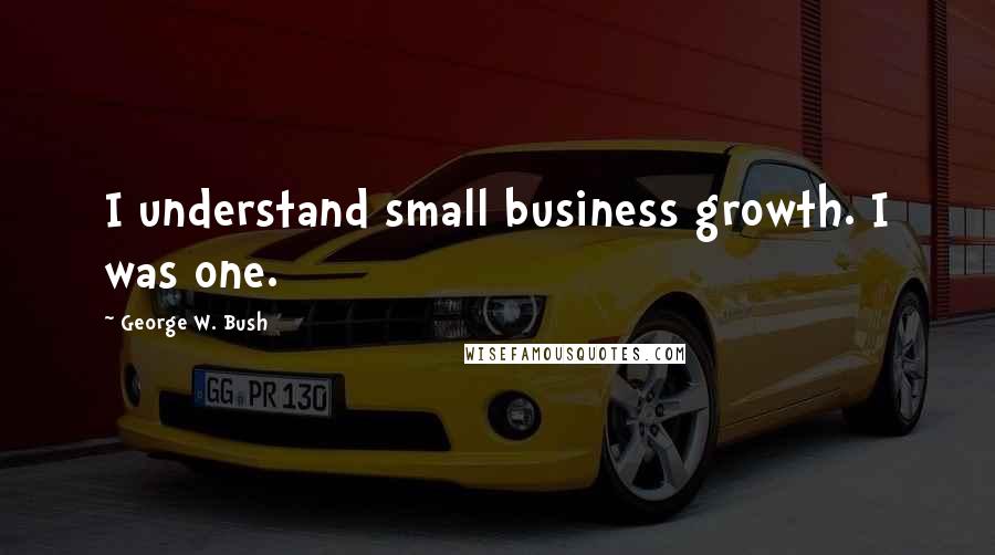 George W. Bush Quotes: I understand small business growth. I was one.
