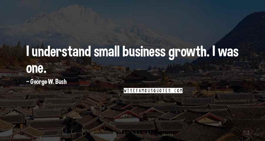 George W. Bush Quotes: I understand small business growth. I was one.