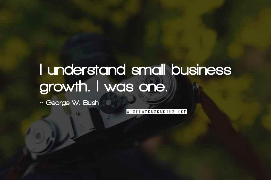 George W. Bush Quotes: I understand small business growth. I was one.