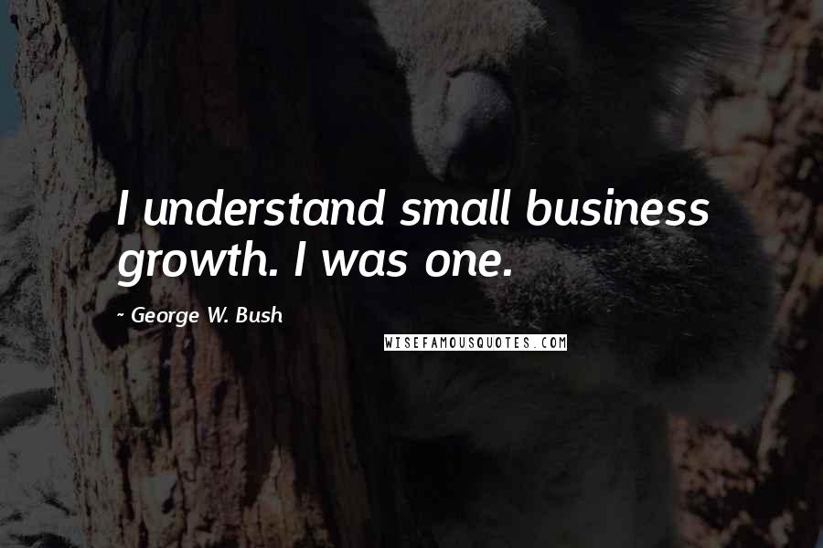 George W. Bush Quotes: I understand small business growth. I was one.