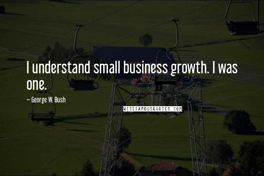 George W. Bush Quotes: I understand small business growth. I was one.