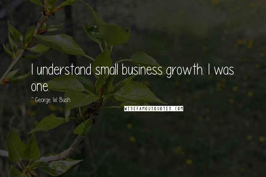 George W. Bush Quotes: I understand small business growth. I was one.