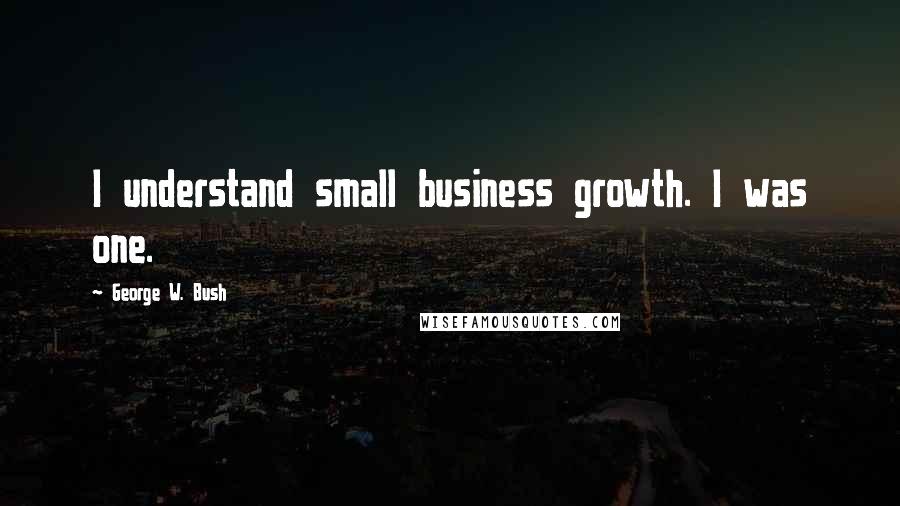 George W. Bush Quotes: I understand small business growth. I was one.