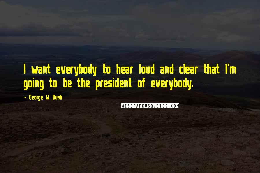 George W. Bush Quotes: I want everybody to hear loud and clear that I'm going to be the president of everybody.