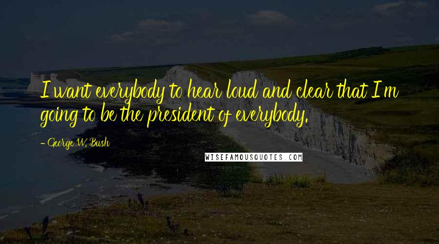 George W. Bush Quotes: I want everybody to hear loud and clear that I'm going to be the president of everybody.