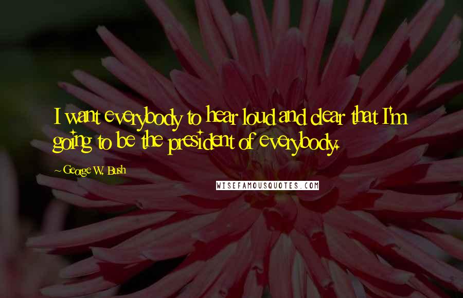 George W. Bush Quotes: I want everybody to hear loud and clear that I'm going to be the president of everybody.
