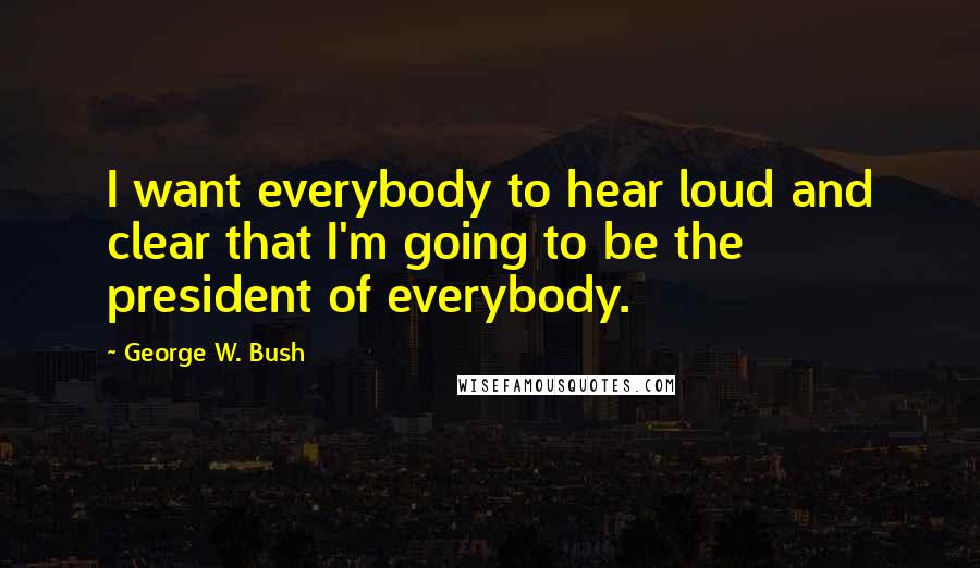 George W. Bush Quotes: I want everybody to hear loud and clear that I'm going to be the president of everybody.