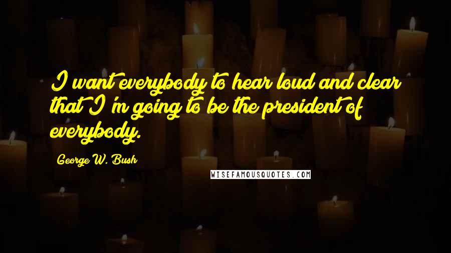 George W. Bush Quotes: I want everybody to hear loud and clear that I'm going to be the president of everybody.